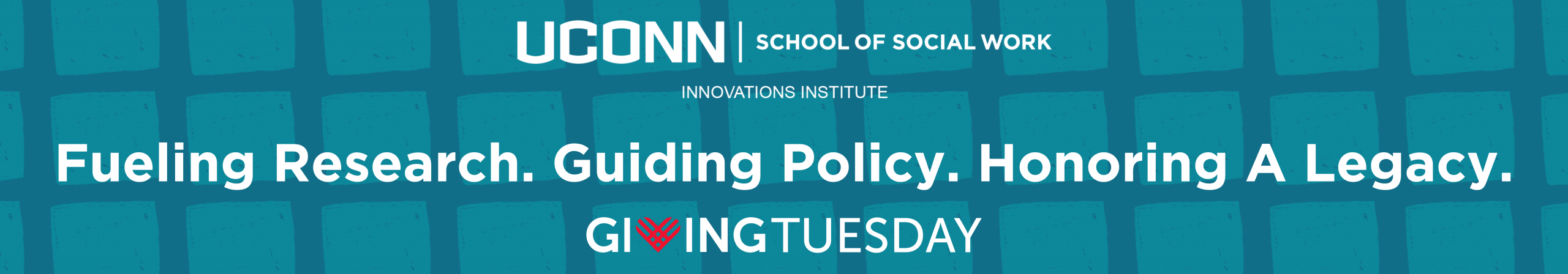 Banner with "UConn School of Social Work Innovations Institute" and the phrases "Fueling Research. Guiding Policy. Honoring A Legacy." and "Giving Tuesday" on a blue patterned background.